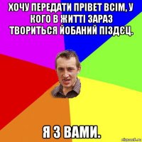 хочу передати прівет всім, у кого в житті зараз твориться йобаний піздєц. я з вами.