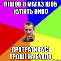 пішов в магаз шоб купить пиво протратив усі гроші на бухло