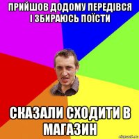 прийшов додому передівся і збираюсь поїсти сказали сходити в магазин