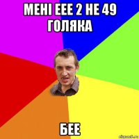 мені еее 2 не 49 голяка бее