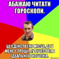 абажаю читати гороскопи. це єдінствєне місце, де у мене є гроші, путішествія і ідеальні отношенія.