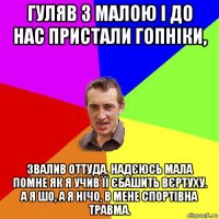 гуляв з малою і до нас пристали гопніки, звалив оттуда. надєюсь мала помне як я учив її єбашить вєртуху. а я шо, а я нічо, в мене спортівна травма.