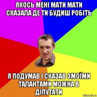 якось мені мати мати сказала де ти будиш робіть я подумав і сказав змоїми талантами можна в діпутати