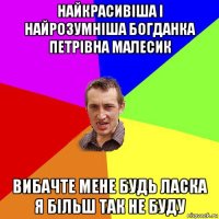 найкрасивіша і найрозумніша богданка петрівна малесик вибачте мене будь ласка я більш так не буду