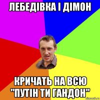 лебедівка і дімон кричать на всю "путін ти гандон"