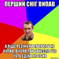 перший сніг випав а я ще резіну на таврюгу не купив, вчора так занесло шо чуть едіка не збив