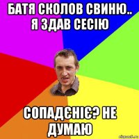 батя сколов свиню.. я здав сесію сопадєніє? не думаю