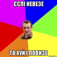 єслі невезе то хуй і повизе