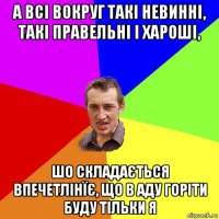 а всі вокруг такі невинні, такі правельні і хароші, шо складається впечетлінїє, що в аду горіти буду тільки я