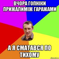 вчора гопніки прижалиміж гаражами а я сматався по тихому