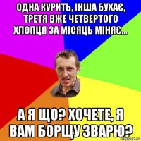 одна курить, інша бухає, третя вже четвертого хлопця за місяць міняє... а я що? хочете, я вам борщу зварю?