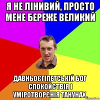 я не лінивий, просто мене береже великий давньоєгіпетській бог спокойствія і уміротворєнія танунах.