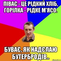 півас - це рідкий хліб, горілка - рідке м'ясо. буває, як надєлаю бутербродів..