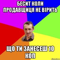 бесит коли продавщиця не вірить що ти занесеш 10 коп