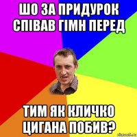 шо за придурок співав гімн перед тим як кличко цигана побив?