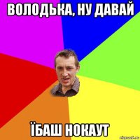 володька, ну давай їбаш нокаут