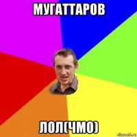 мугаттаров лол(чмо)