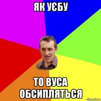 як уєбу то вуса обсипляться