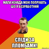 мала ненада мені попрікать шо я безработний сліди за пломбами!