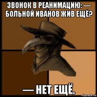 звонок в реанимацию: — больной иванов жив ещё? — нет ещё.