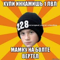 хули инкамишь 1 лвл мамку на болте вертел