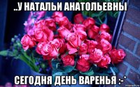 ..у натальи анатольевны сегодня день варенья :-*