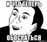 и что теперь обосраться