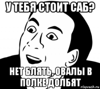 у тебя стоит саб? нет блять, овалы в полке долбят