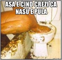 asa e cind crezi ca nasu e pula 