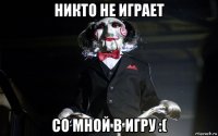 никто не играет со мной в игру :(