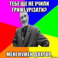 тебе ще не учили грижі урізати? мені нужен дохтор.