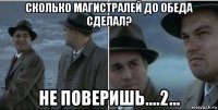 сколько магистралей до обеда сделал? не поверишь....2...