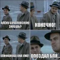 алёну бучеловскую знаешь? конечно! епифанова она уже! опоздал бля...