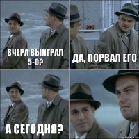 Вчера выиграл 5-0? Да, порвал его А сегодня? 