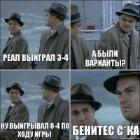 реал выиграл 3-4 а были варианты? ну выигрывал 0-4 по ходу игры Бенитес с*ка