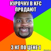 курочку в kfc продают 3 кг по цене 1