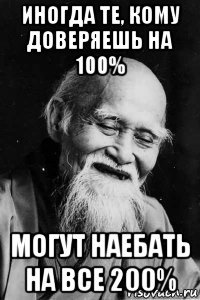 иногда те, кому доверяешь на 100% могут наебать на все 200%