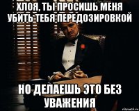 хлоя, ты просишь меня убить тебя передозировкой но делаешь это без уважения