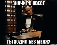 значит в квест ты ходил без меня?