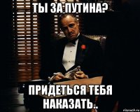 ты за путина? придеться тебя наказать..