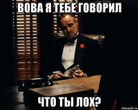 вова я тебе говорил что ты лох?