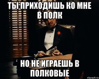 ты приходишь ко мне в полк но не играешь в полковые