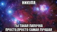 никуля ты такая лапочка просто,просто самая лучшая