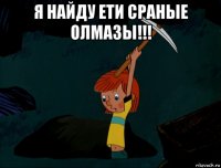 я найду ети сраные олмазы!!! 