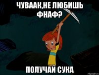 чуваак,не любишь фнаф? получай сука