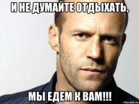 и не думайте отдыхать, мы едем к вам!!!