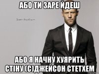 або ти заре йдеш або я начну хуярить стіну (с)джейсон стетхем