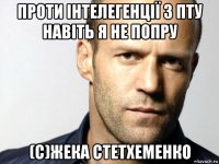 проти інтелегенції з пту навіть я не попру (с)жека стетхеменко