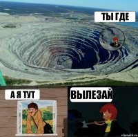 Ты где А я тут Вылезай