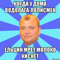 когда у дома водолага-полисмен ельцин мрет молоко киснет